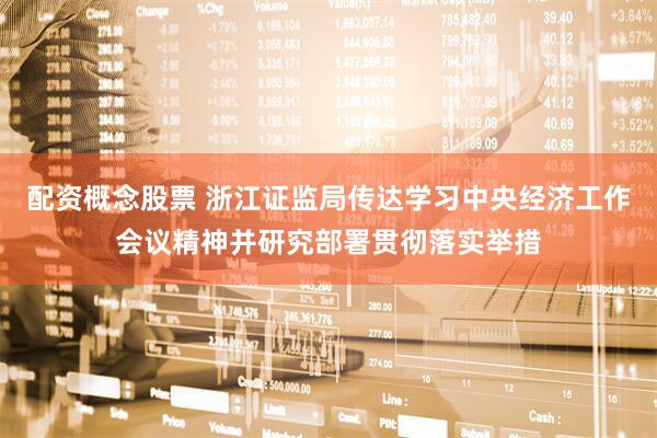 配资概念股票 浙江证监局传达学习中央经济工作会议精神并研究部署贯彻落实举措