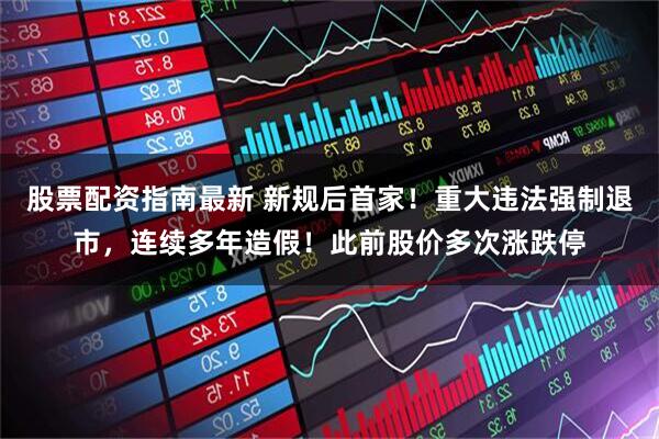 股票配资指南最新 新规后首家！重大违法强制退市，连续多年造假！此前股价多次涨跌停