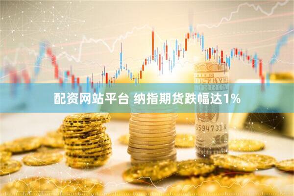 配资网站平台 纳指期货跌幅达1%