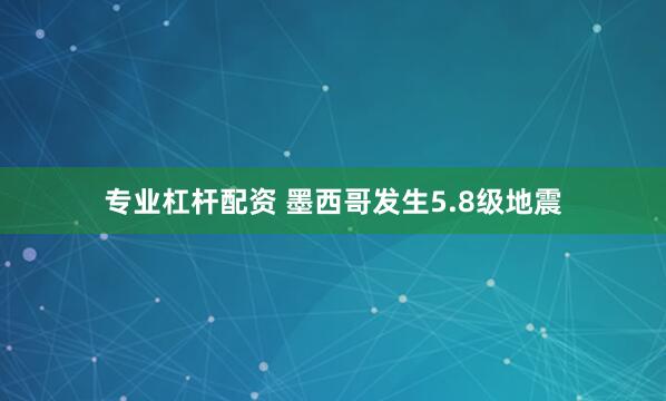 专业杠杆配资 墨西哥发生5.8级地震
