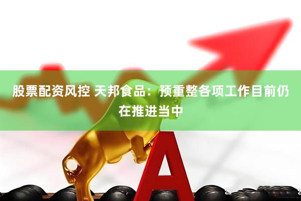 股票配资风控 天邦食品：预重整各项工作目前仍在推进当中