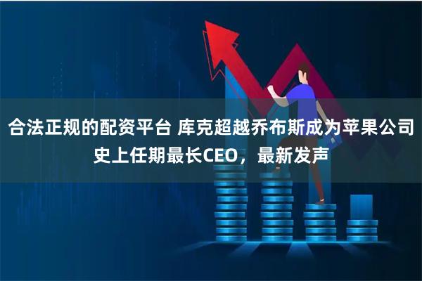 合法正规的配资平台 库克超越乔布斯成为苹果公司史上任期最长CEO，最新发声
