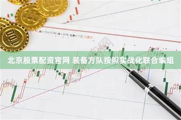 北京股票配资官网 装备方队按照实战化联合编组