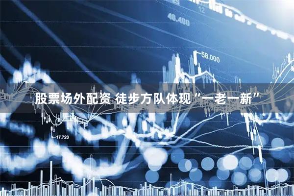 股票场外配资 徒步方队体现“一老一新”