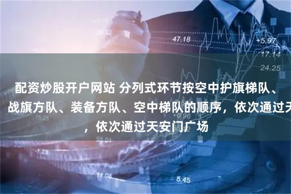 配资炒股开户网站 分列式环节按空中护旗梯队、徒步方队、战旗方队、装备方队、空中梯队的顺序，依次通过天安门广场