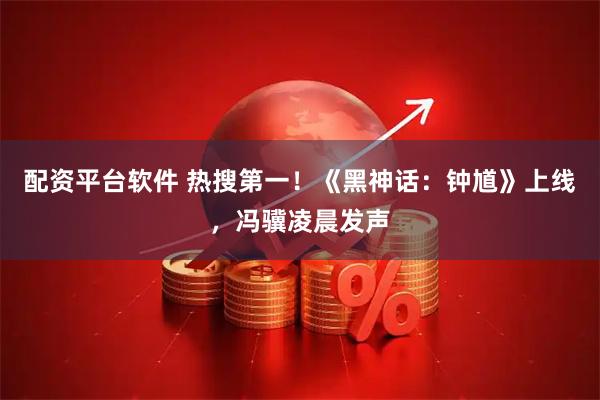 配资平台软件 热搜第一！《黑神话：钟馗》上线，冯骥凌晨发声