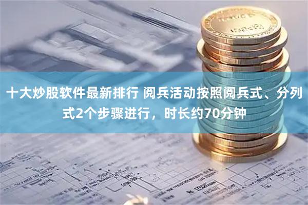 十大炒股软件最新排行 阅兵活动按照阅兵式、分列式2个步骤进行，时长约70分钟