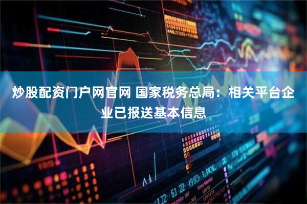 炒股配资门户网官网 国家税务总局：相关平台企业已报送基本信息