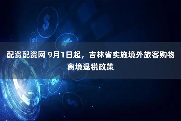 配资配资网 9月1日起，吉林省实施境外旅客购物离境退税政策