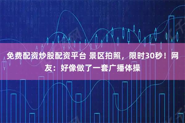 免费配资炒股配资平台 景区拍照，限时30秒！网友：好像做了一套广播体操