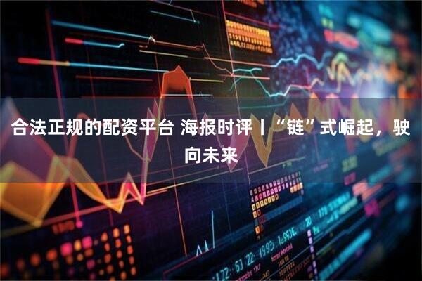 合法正规的配资平台 海报时评丨“链”式崛起，驶向未来