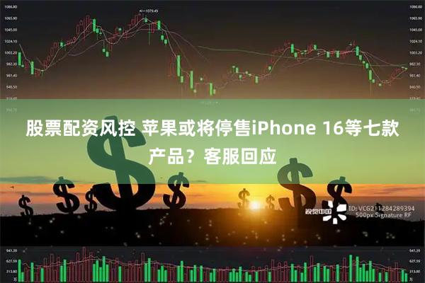 股票配资风控 苹果或将停售iPhone 16等七款产品？客服回应