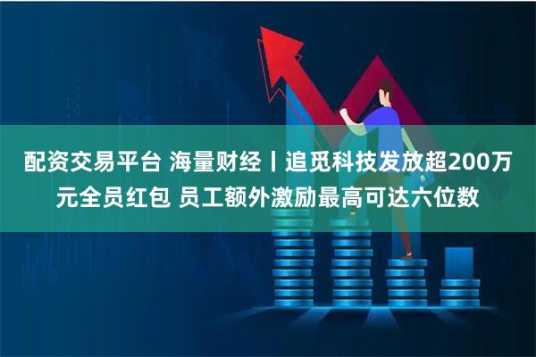 配资交易平台 海量财经丨追觅科技发放超200万元全员红包 员工额外激励最高可达六位数