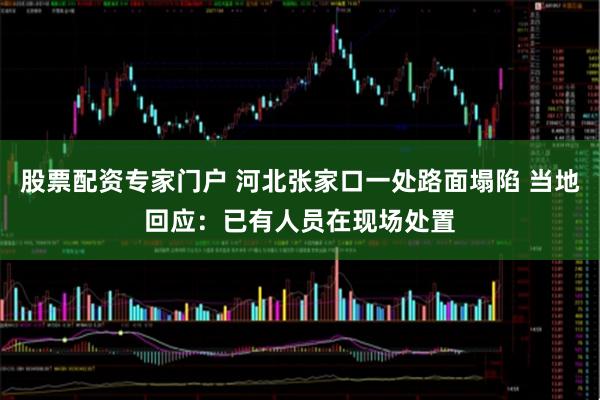 股票配资专家门户 河北张家口一处路面塌陷 当地回应：已有人员在现场处置