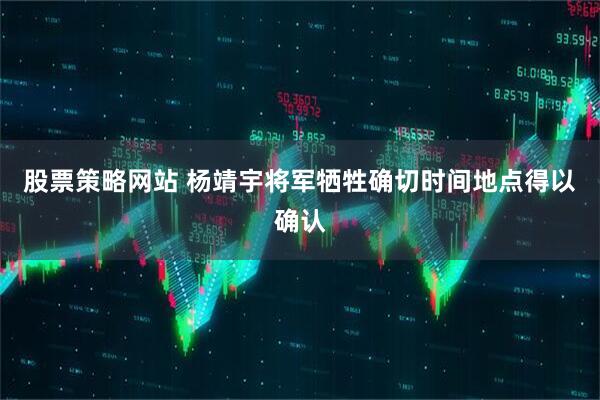 股票策略网站 杨靖宇将军牺牲确切时间地点得以确认