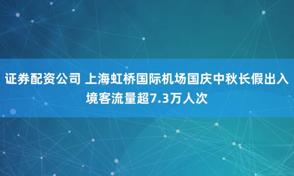 证券配资公司 上海虹桥国际机场国庆中秋长假出入境客流量超7.3万人次