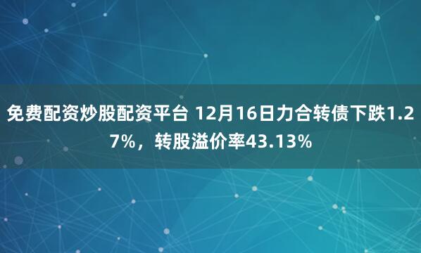 免费配资炒股配资平台 12月16日力合转债下跌1.27%，转股溢价率43.13%