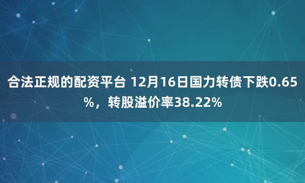 合法正规的配资平台 12月16日国力转债下跌0.65%，转股溢价率38.22%