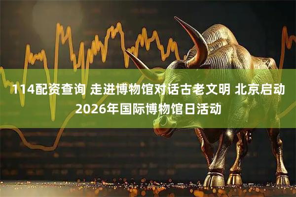 114配资查询 走进博物馆对话古老文明 北京启动2026年国际博物馆日活动