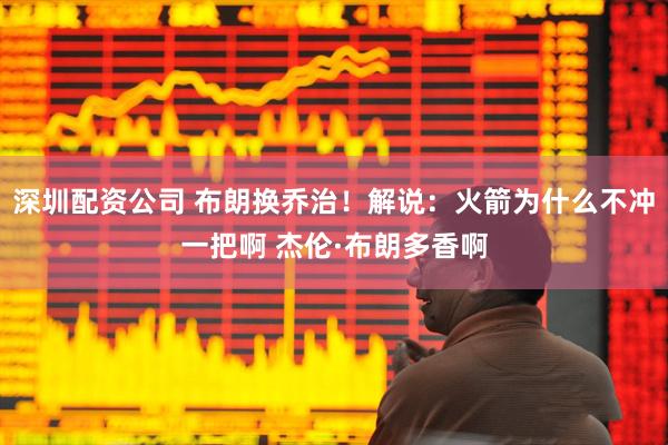 深圳配资公司 布朗换乔治！解说：火箭为什么不冲一把啊 杰伦·布朗多香啊