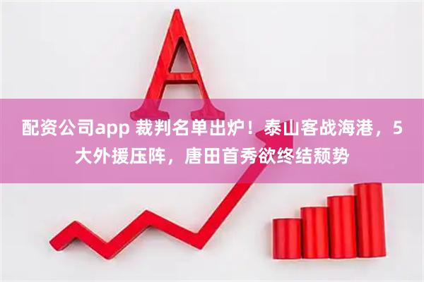 配资公司app 裁判名单出炉！泰山客战海港，5大外援压阵，唐田首秀欲终结颓势