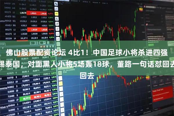 佛山股票配资论坛 4比1！中国足球小将杀进四强踢泰国，对面黑人小将5场轰18球，董路一句话怼回去