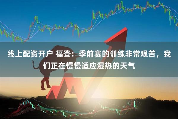 线上配资开户 福登：季前赛的训练非常艰苦，我们正在慢慢适应湿热的天气