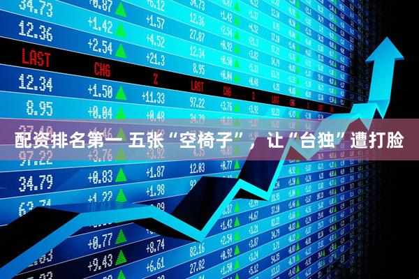 配资排名第一 五张“空椅子”，让“台独”遭打脸