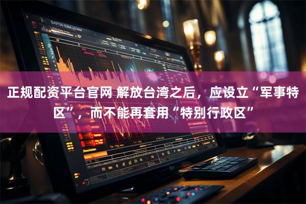 正规配资平台官网 解放台湾之后，应设立“军事特区”，而不能再套用“特别行政区”